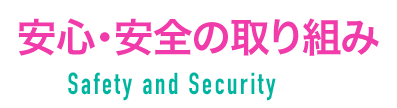 安心・安全の取り組み Safety and Security
